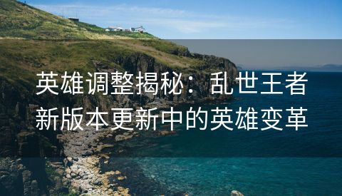 英雄调整揭秘：乱世王者新版本更新中的英雄变革