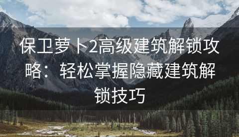 保卫萝卜2高级建筑解锁攻略：轻松掌握隐藏建筑解锁技巧