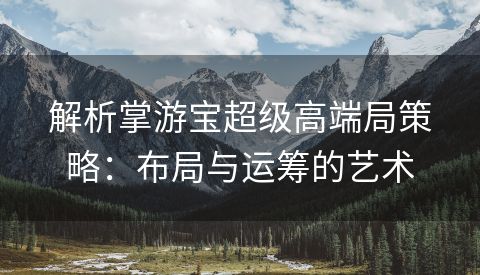 解析掌游宝超级高端局策略：布局与运筹的艺术