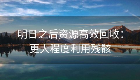 明日之后资源高效回收：更大程度利用残骸
