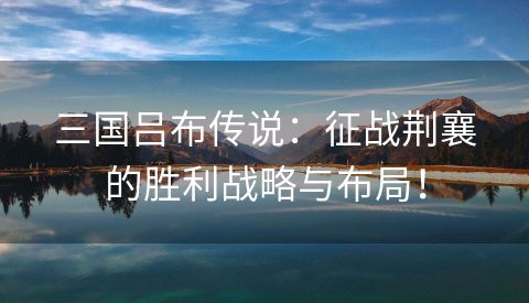 三国吕布传说：征战荆襄的胜利战略与布局！