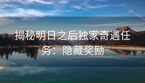 揭秘明日之后独家奇遇任务：隐藏奖励