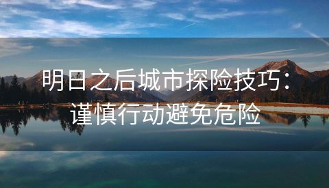 明日之后城市探险技巧：谨慎行动避免危险