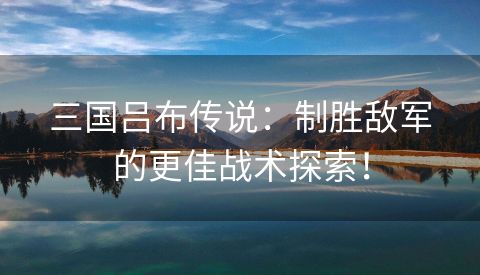 三国吕布传说：制胜敌军的更佳战术探索！