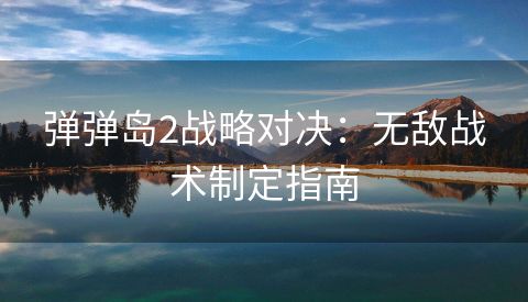 弹弹岛2战略对决：无敌战术制定指南