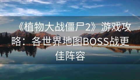 《植物大战僵尸2》游戏攻略：各世界地图BOSS战更佳阵容