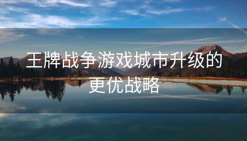 王牌战争游戏城市升级的更优战略