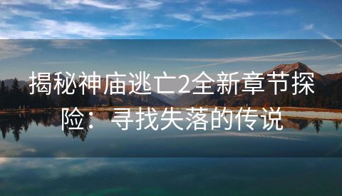揭秘神庙逃亡2全新章节探险：寻找失落的传说