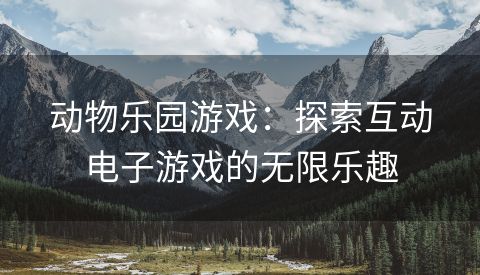 动物乐园游戏：探索互动电子游戏的无限乐趣