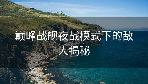 巅峰战舰夜战模式下的敌人揭秘