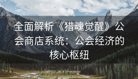 全面解析《猎魂觉醒》公会商店系统：公会经济的核心枢纽