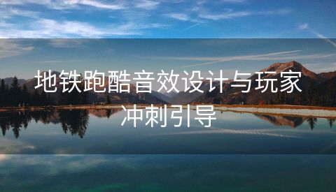 地铁跑酷音效设计与玩家冲刺引导