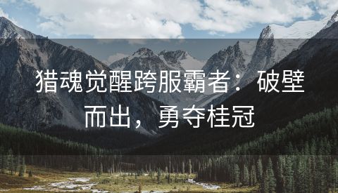 猎魂觉醒跨服霸者：破壁而出，勇夺桂冠
