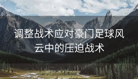调整战术应对豪门足球风云中的压迫战术