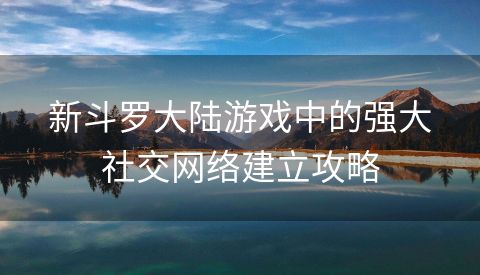 新斗罗大陆游戏中的强大社交网络建立攻略