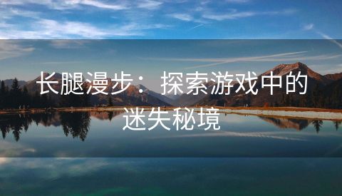 长腿漫步：探索游戏中的迷失秘境