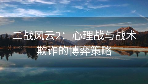 二战风云2：心理战与战术欺诈的博弈策略