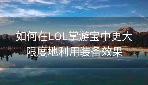 如何在LOL掌游宝中更大限度地利用装备效果