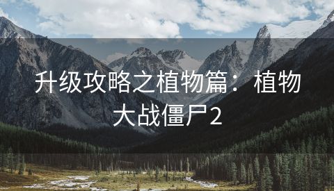 升级攻略之植物篇：植物大战僵尸2