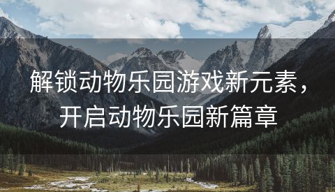 解锁动物乐园游戏新元素，开启动物乐园新篇章