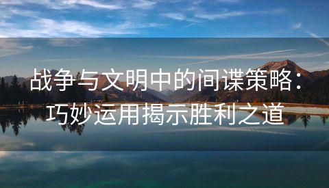 战争与文明中的间谍策略：巧妙运用揭示胜利之道