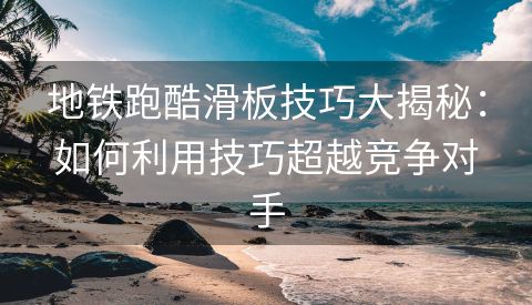 地铁跑酷滑板技巧大揭秘：如何利用技巧超越竞争对手