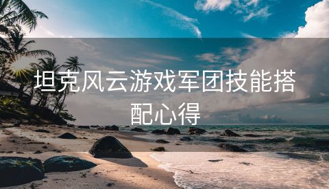 坦克风云游戏军团技能搭配心得