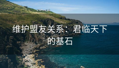 维护盟友关系：君临天下的基石