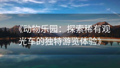 《动物乐园：探索稀有观光车的独特游览体验》