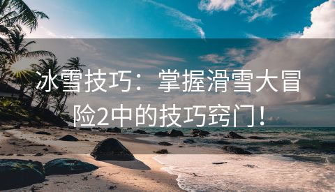 冰雪技巧：掌握滑雪大冒险2中的技巧窍门！
