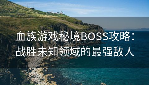 血族游戏秘境BOSS攻略：战胜未知领域的最强敌人
