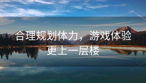 合理规划体力，游戏体验更上一层楼