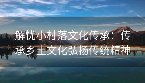 解忧小村落文化传承：传承乡土文化弘扬传统精神