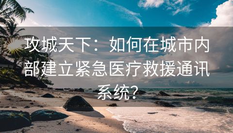 攻城天下：如何在城市内部建立紧急医疗救援通讯系统？
