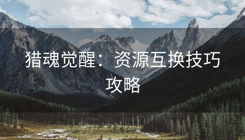 猎魂觉醒：资源互换技巧攻略