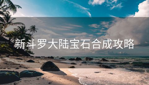 新斗罗大陆宝石合成攻略