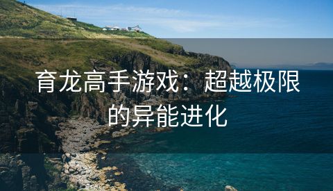 育龙高手游戏：超越极限的异能进化