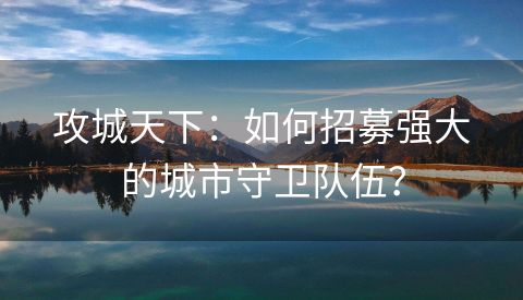 攻城天下：如何招募强大的城市守卫队伍？