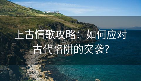 上古情歌攻略：如何应对古代陷阱的突袭？