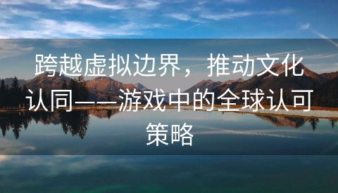 跨越虚拟边界，推动文化认同——游戏中的全球认可策略