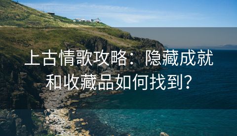 上古情歌攻略：隐藏成就和收藏品如何找到？