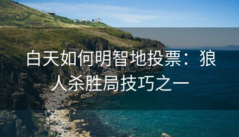 白天如何明智地投票：狼人杀胜局技巧之一