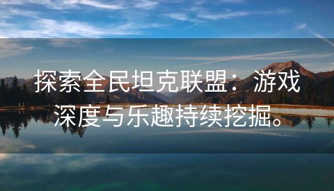 探索全民坦克联盟：游戏深度与乐趣持续挖掘。