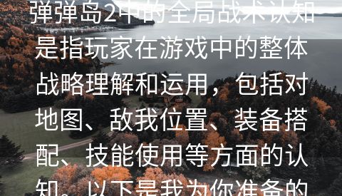 提升个人全局战术认知：弹弹岛2中的全局战术认知是指玩家在游戏中的整体战略理解和运用，包括对地图、敌我位置、装备搭配、技能使用等方面的认知。以下是我为你准备的标题：