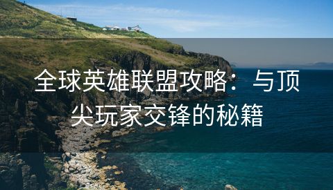 全球英雄联盟攻略：与顶尖玩家交锋的秘籍