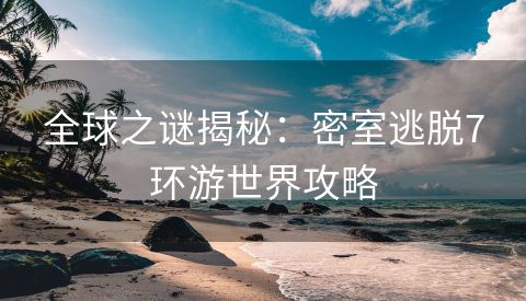 全球之谜揭秘：密室逃脱7环游世界攻略