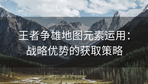 王者争雄地图元素运用：战略优势的获取策略