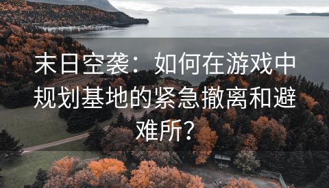 末日空袭：如何在游戏中规划基地的紧急撤离和避难所？