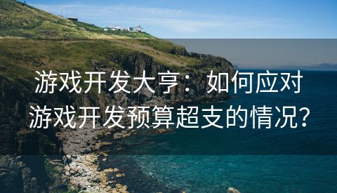 游戏开发大亨：如何应对游戏开发预算超支的情况？