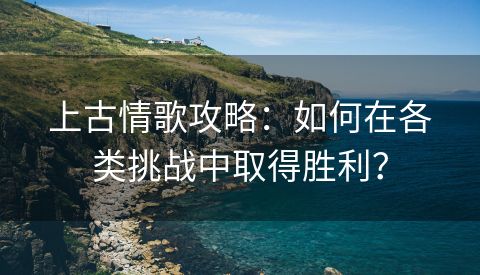 上古情歌攻略：如何在各类挑战中取得胜利？